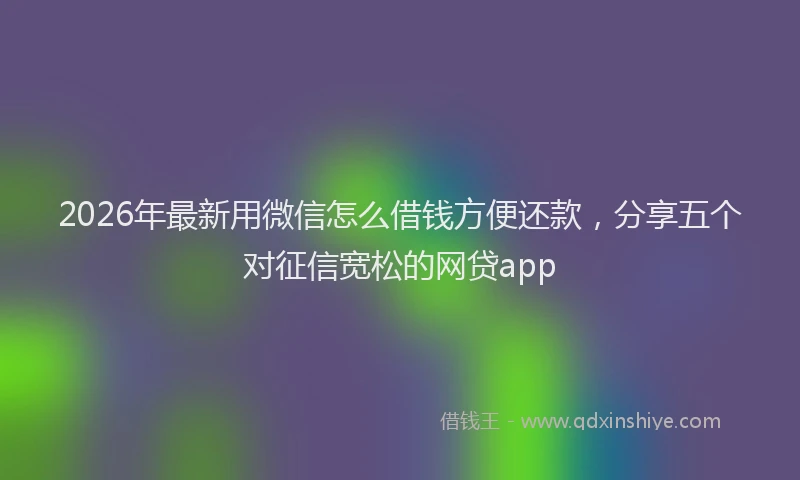 2026年最新用微信怎么借钱方便还款，分享五个对征信宽松的网贷app