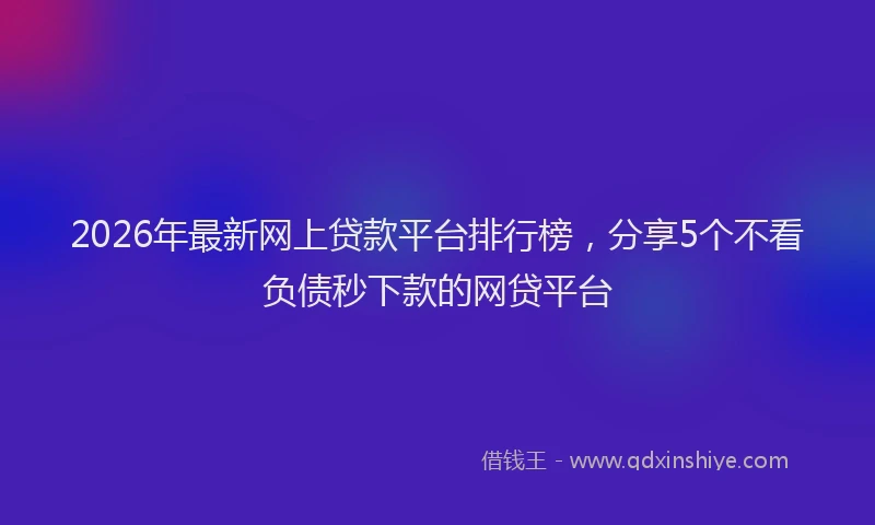 2026年最新网上贷款平台排行榜，分享5个不看负债秒下款的网贷平台