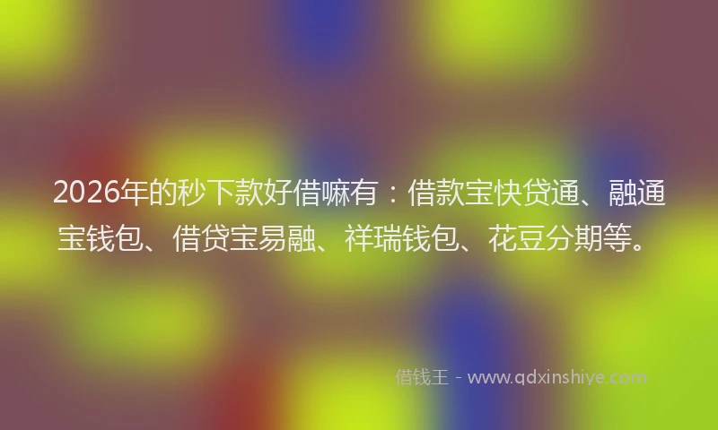 2026年的秒下款好借嘛有：借款宝快贷通、融通宝钱包、借贷宝易融、祥瑞钱包、花豆分期等。