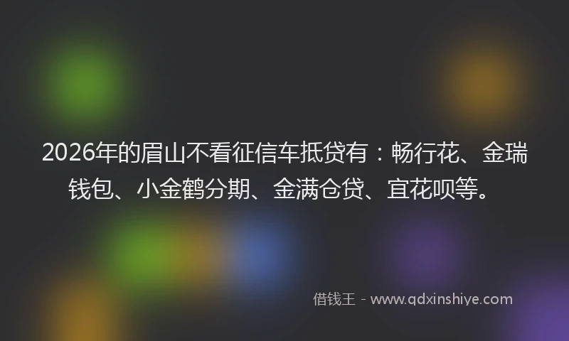 2026年的眉山不看征信车抵贷有：畅行花、金瑞钱包、小金鹤分期、金满仓贷、宜花呗等。