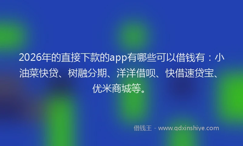 2026年的直接下款的app有哪些可以借钱有：小油菜快贷、树融分期、洋洋借呗、快借速贷宝、优米商城等。