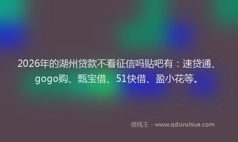 2026年的湖州贷款不看征信吗贴吧有：速贷通、gogo购、甄宝借、51快借、盈小花等。