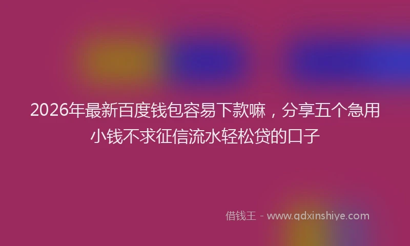 2026年最新百度钱包容易下款嘛，分享五个急用小钱不求征信流水轻松贷的口子