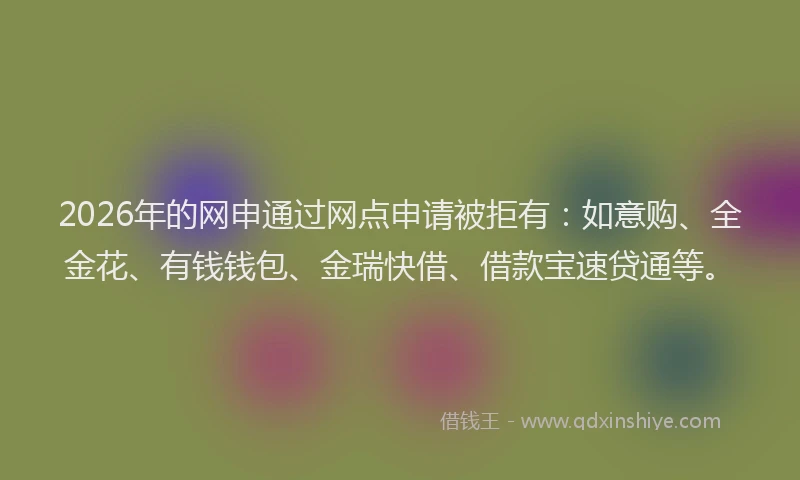 2026年的网申通过网点申请被拒有：如意购、全金花、有钱钱包、金瑞快借、借款宝速贷通等。
