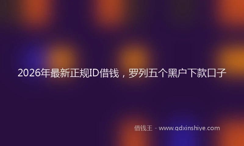2026年最新正规ID借钱，罗列五个黑户下款口子
