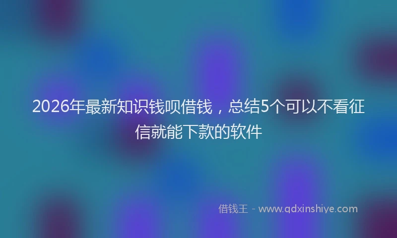 2026年最新知识钱呗借钱，总结5个可以不看征信就能下款的软件