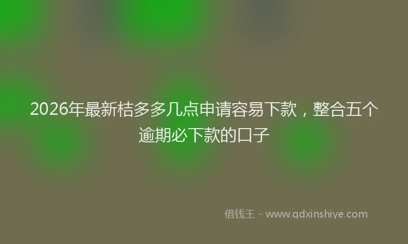 2026年最新桔多多几点申请容易下款，整合五个逾期必下款的口子