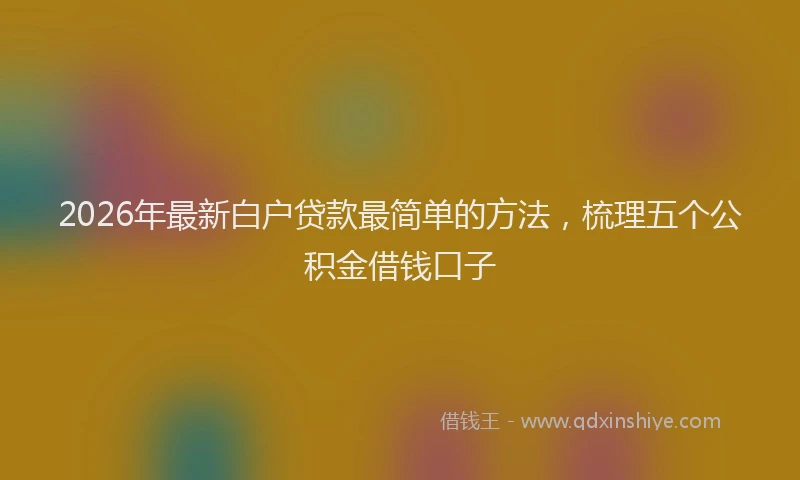 2026年最新白户贷款最简单的方法，梳理五个公积金借钱口子