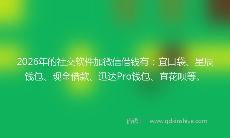 2026年的社交软件加微信借钱有：宜口袋、星辰钱包、现金借款、迅达Pro钱包、宜花呗等。