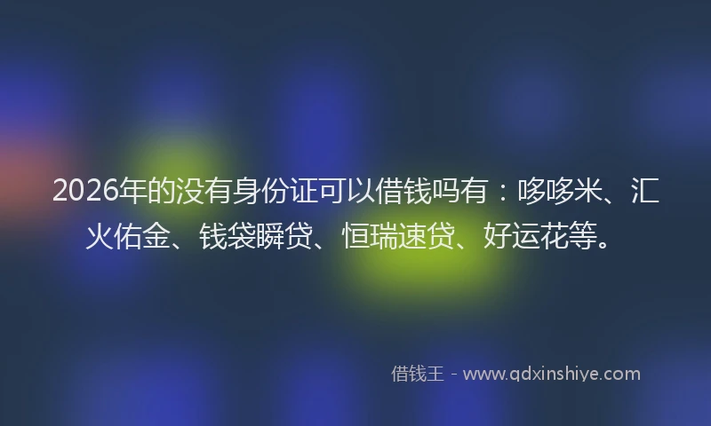 2026年的没有身份证可以借钱吗有：哆哆米、汇火佑金、钱袋瞬贷、恒瑞速贷、好运花等。