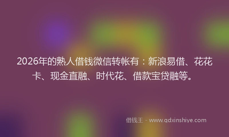 2026年的熟人借钱微信转帐有：新浪易借、花花卡、现金直融、时代花、借款宝贷融等。