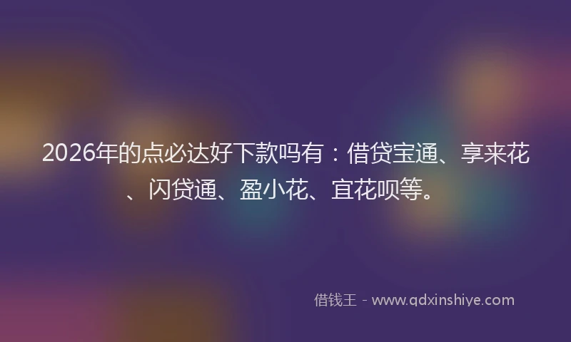 2026年的点必达好下款吗有：借贷宝通、享来花、闪贷通、盈小花、宜花呗等。