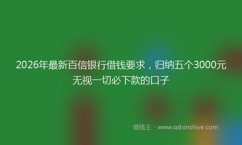 2026年最新百信银行借钱要求，归纳五个3000元无视一切必下款的口子