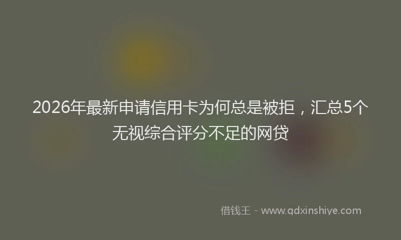 2026年最新申请信用卡为何总是被拒，汇总5个无视综合评分不足的网贷