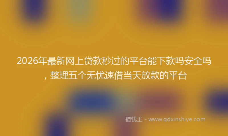 2026年最新网上贷款秒过的平台能下款吗安全吗，整理五个无忧速借当天放款的平台