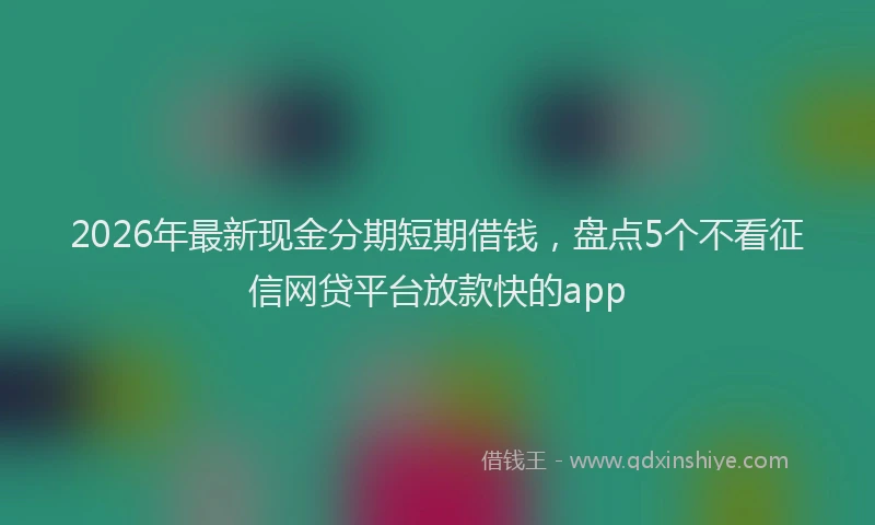 2026年最新现金分期短期借钱，盘点5个不看征信网贷平台放款快的app