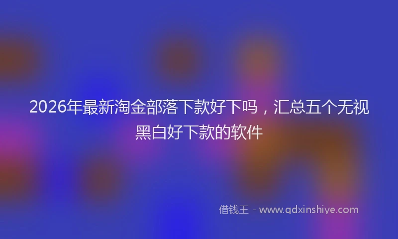 2026年最新淘金部落下款好下吗，汇总五个无视黑白好下款的软件