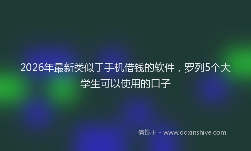 2026年最新类似于手机借钱的软件，罗列5个大学生可以使用的口子