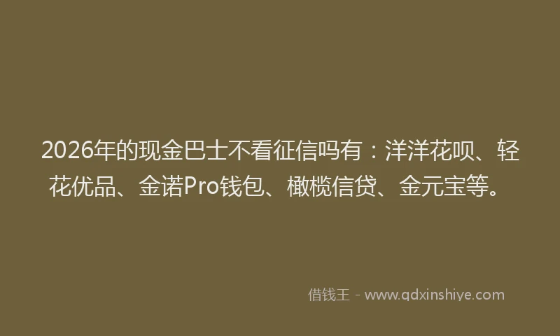 2026年的现金巴士不看征信吗有：洋洋花呗、轻花优品、金诺Pro钱包、橄榄信贷、金元宝等。