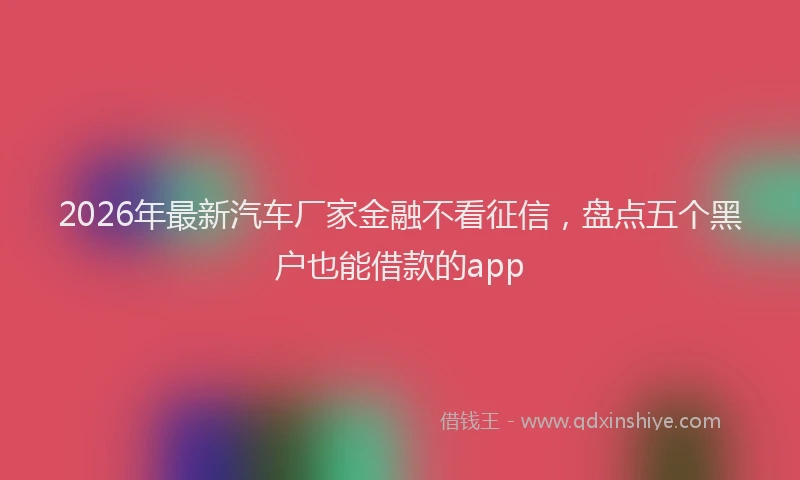 2026年最新汽车厂家金融不看征信，盘点五个黑户也能借款的app