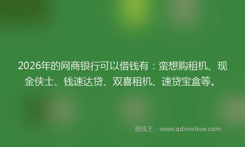 2026年的网商银行可以借钱有：蛮想购租机、现金侠士、钱速达贷、双喜租机、速贷宝盒等。