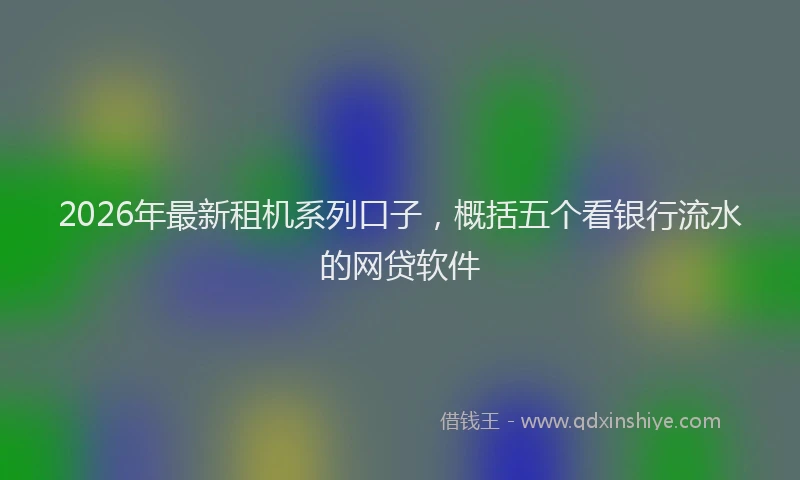 2026年最新租机系列口子，概括五个看银行流水的网贷软件