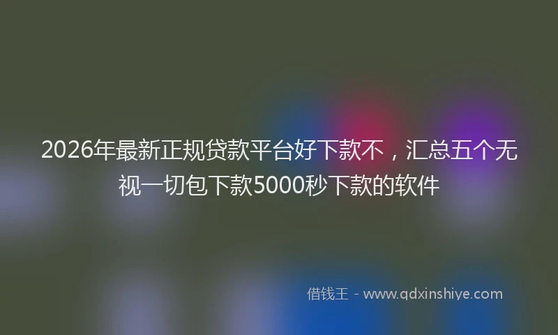 2026年最新正规贷款平台好下款不，汇总五个无视一切包下款5000秒下款的软件