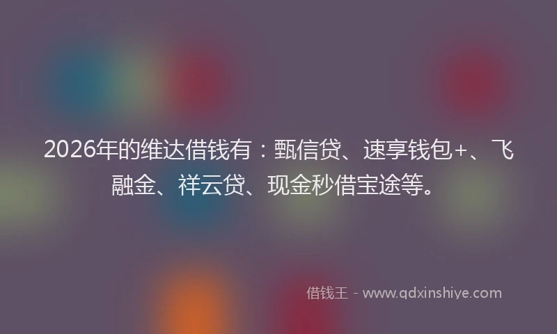 2026年的维达借钱有：甄信贷、速享钱包+、飞融金、祥云贷、现金秒借宝途等。