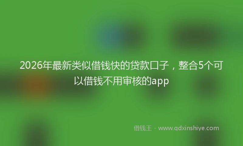 2026年最新类似借钱快的贷款口子，整合5个可以借钱不用审核的app