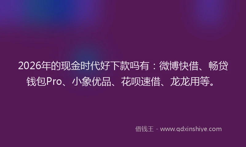 2026年的现金时代好下款吗有：微博快借、畅贷钱包Pro、小象优品、花呗速借、龙龙用等。