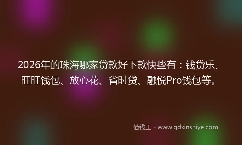 2026年的珠海哪家贷款好下款快些有：钱贷乐、旺旺钱包、放心花、省时贷、融悦Pro钱包等。