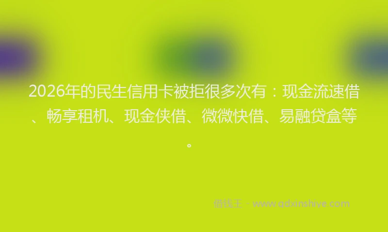 2026年的民生信用卡被拒很多次有：现金流速借、畅享租机、现金侠借、微微快借、易融贷盒等。