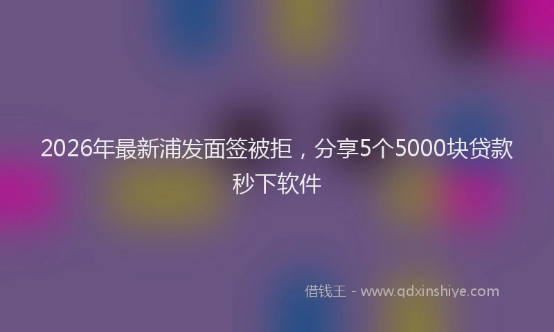 2026年最新浦发面签被拒，分享5个5000块贷款秒下软件