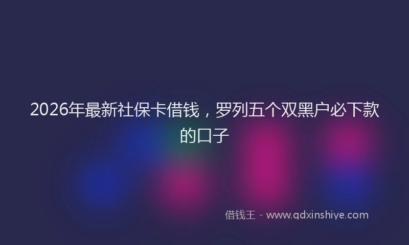 2026年最新社保卡借钱，罗列五个双黑户必下款的口子