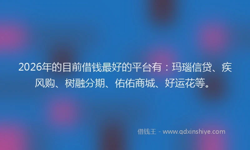 2026年的目前借钱最好的平台有：玛瑙信贷、疾风购、树融分期、佑佑商城、好运花等。