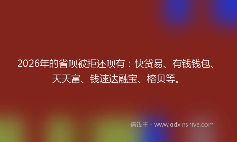 2026年的省呗被拒还呗有：快贷易、有钱钱包、天天富、钱速达融宝、榕贝等。
