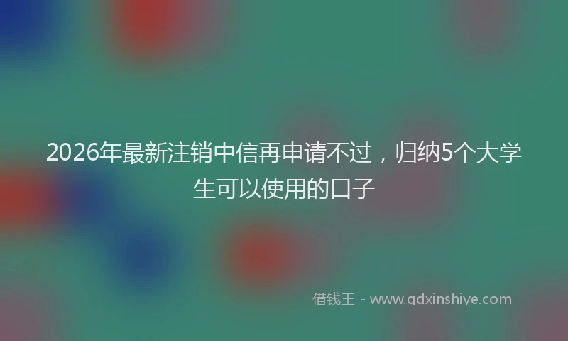 2026年最新注销中信再申请不过，归纳5个大学生可以使用的口子