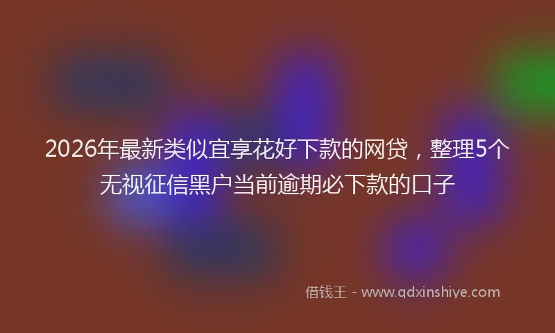 2026年最新类似宜享花好下款的网贷，整理5个无视征信黑户当前逾期必下款的口子