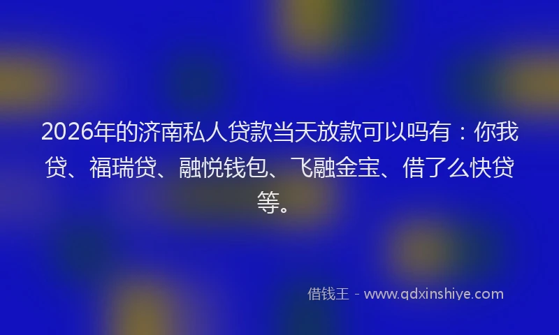 2026年的济南私人贷款当天放款可以吗有：你我贷、福瑞贷、融悦钱包、飞融金宝、借了么快贷等。