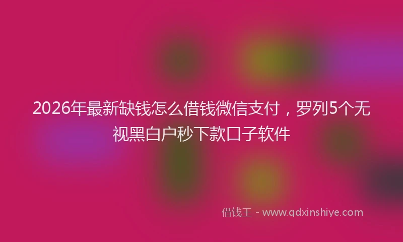 2026年最新缺钱怎么借钱微信支付，罗列5个无视黑白户秒下款口子软件