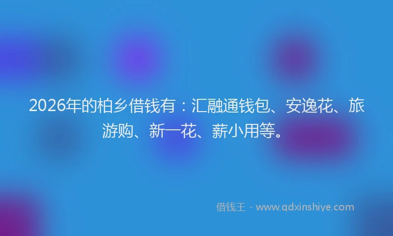 2026年的柏乡借钱有：汇融通钱包、安逸花、旅游购、新一花、薪小用等。