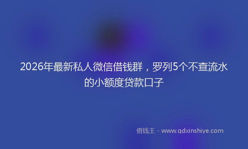 2026年最新私人微信借钱群，罗列5个不查流水的小额度贷款口子
