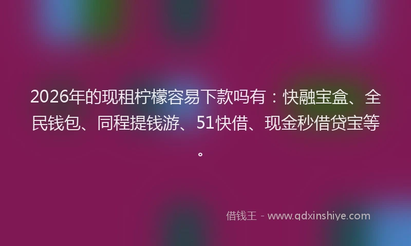 2026年的现租柠檬容易下款吗有：快融宝盒、全民钱包、同程提钱游、51快借、现金秒借贷宝等。