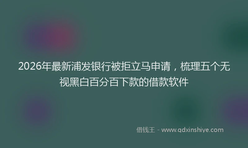 2026年最新浦发银行被拒立马申请，梳理五个无视黑白百分百下款的借款软件