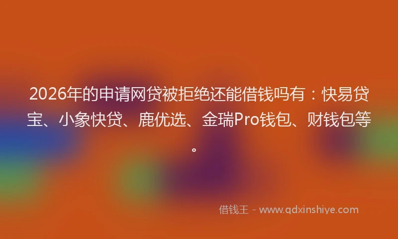 2026年的申请网贷被拒绝还能借钱吗有：快易贷宝、小象快贷、鹿优选、金瑞Pro钱包、财钱包等。