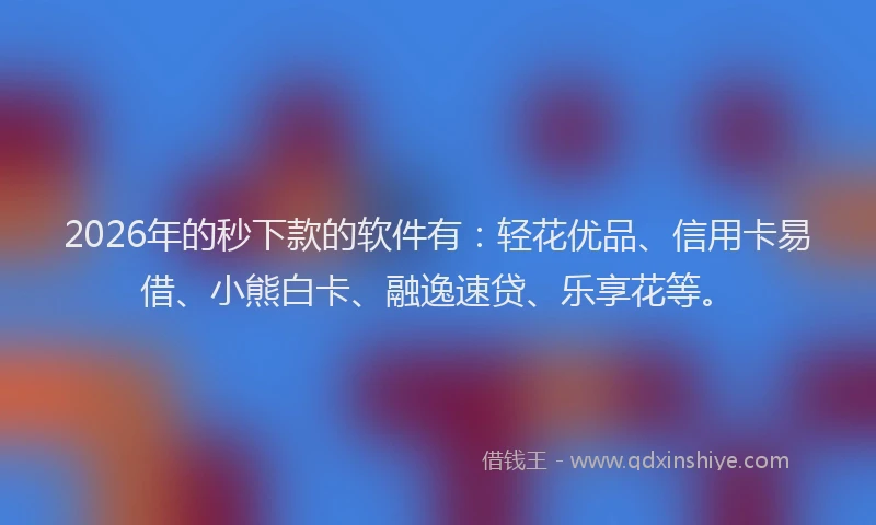 2026年的秒下款的软件有：轻花优品、信用卡易借、小熊白卡、融逸速贷、乐享花等。