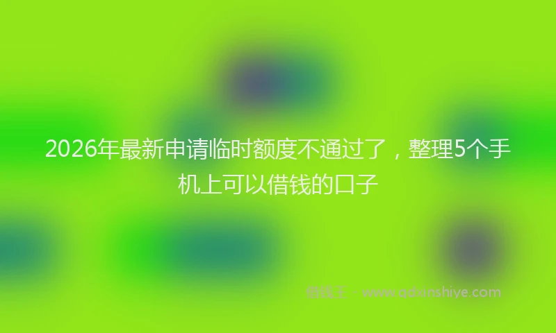 2026年最新申请临时额度不通过了，整理5个手机上可以借钱的口子