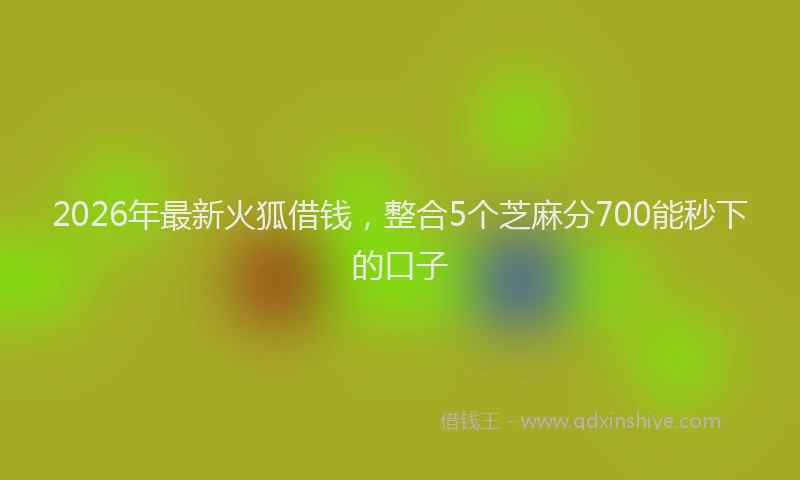 2026年最新火狐借钱，整合5个芝麻分700能秒下的口子