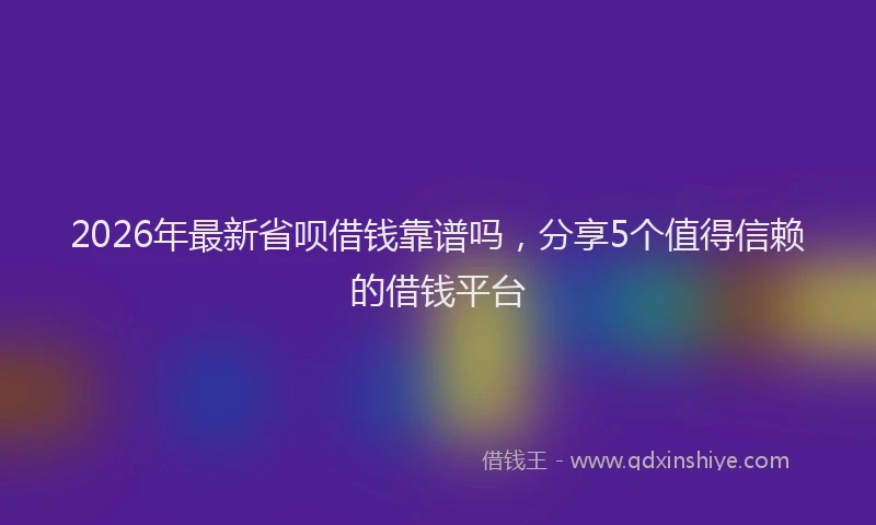 2026年最新省呗借钱靠谱吗，分享5个值得信赖的借钱平台