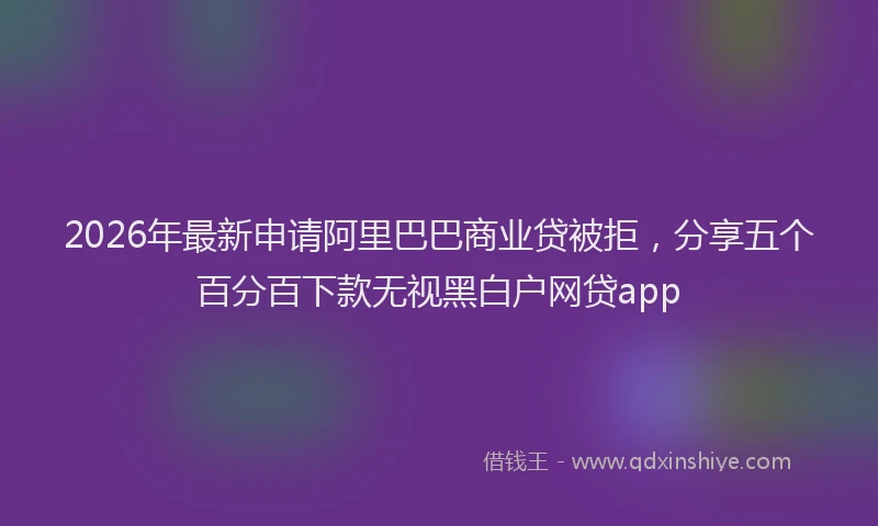 2026年最新申请阿里巴巴商业贷被拒，分享五个百分百下款无视黑白户网贷app